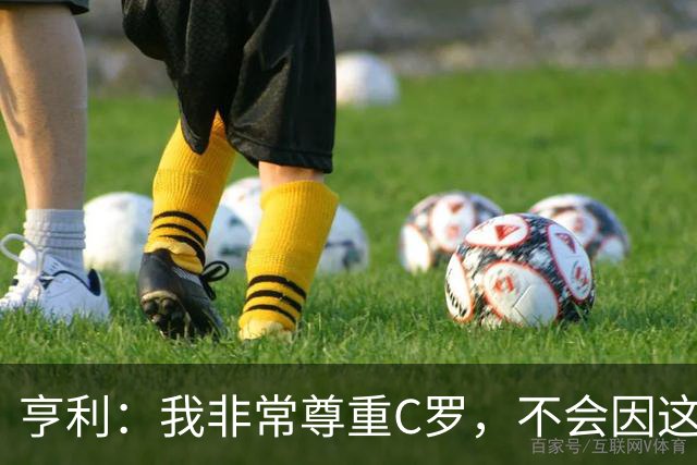 亨利：我非常尊重C罗，不会因这次风波评判他整个生涯