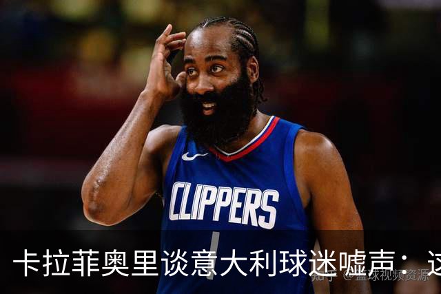 卡拉菲奥里谈意大利球迷嘘声：这很伤人，我们必须做得更好