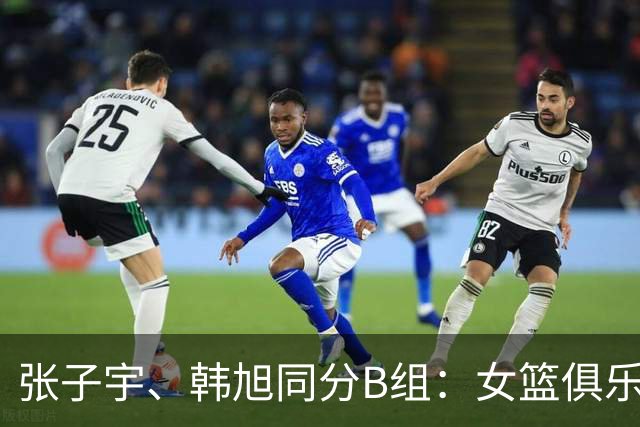 张子宇、韩旭同分B组：女篮俱乐部杯分组出炉，冠军100万、亚军30万