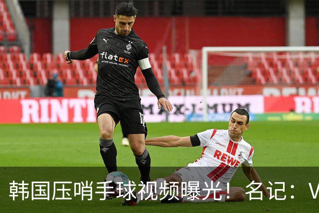 韩国压哨手球视频曝光！名记：VAR太奇怪，裁判或不希望中国队赢